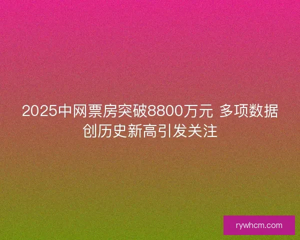 2025中网票房突破8800万元 多项数据创历史新高引发关注