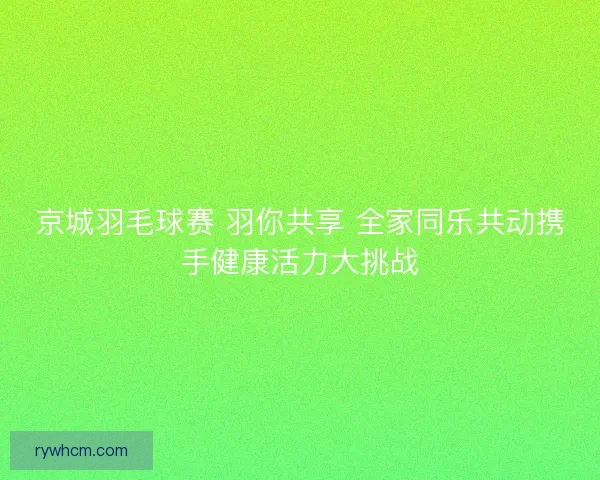 京城羽毛球赛 羽你共享 全家同乐共动携手健康活力大挑战
