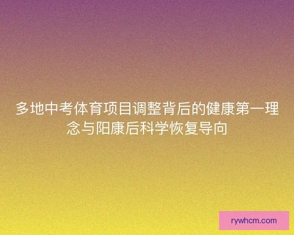 多地中考体育项目调整背后的健康第一理念与阳康后科学恢复导向