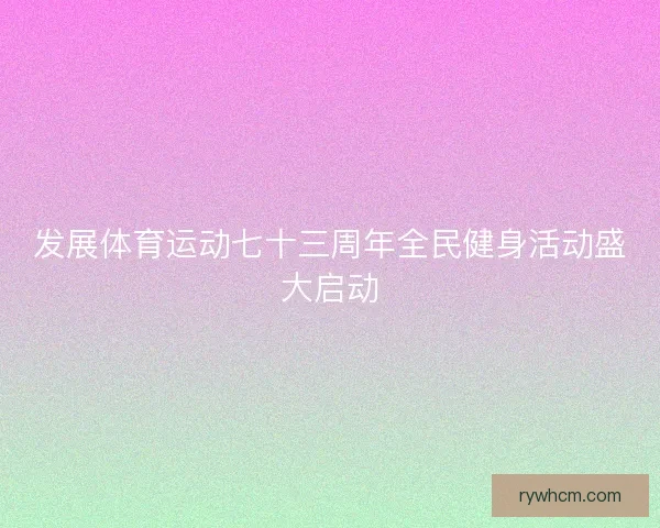 发展体育运动七十三周年全民健身活动盛大启动