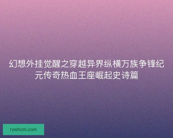 幻想外挂觉醒之穿越异界纵横万族争锋纪元传奇热血王座崛起史诗篇