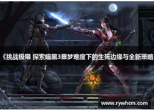 《挑战极限 探索暗黑3噩梦难度下的生死边缘与全新策略》