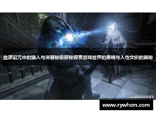 血源诅咒中的猎人与深层秘密探秘探索游戏世界的黑暗与人性交织的奥秘