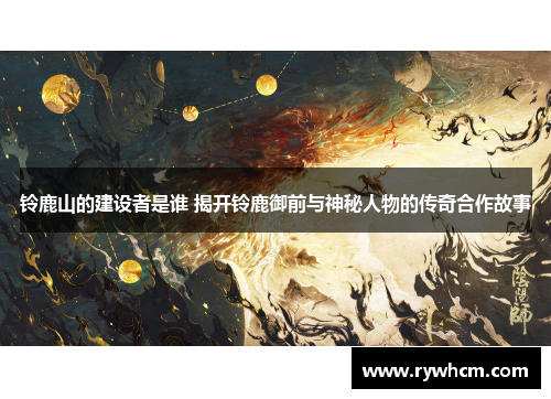 铃鹿山的建设者是谁 揭开铃鹿御前与神秘人物的传奇合作故事