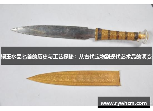 镶玉水晶匕首的历史与工艺探秘：从古代宝物到现代艺术品的演变